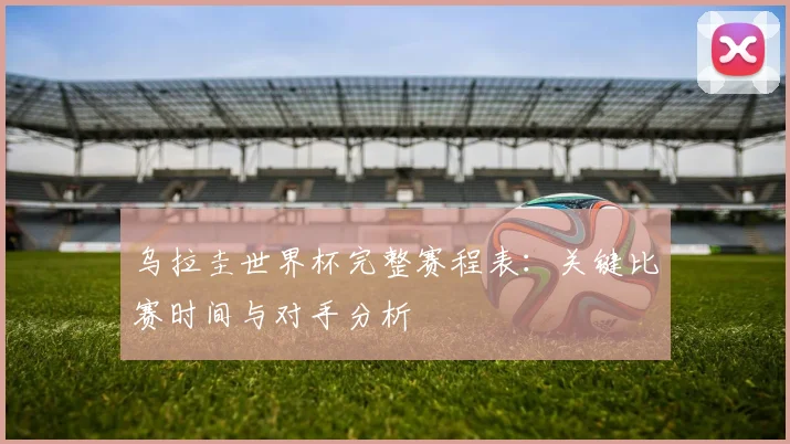 乌拉圭世界杯完整赛程表：关键比赛时间与对手分析