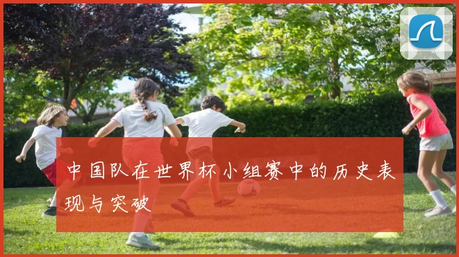 中国队在世界杯小组赛中的历史表现与突破