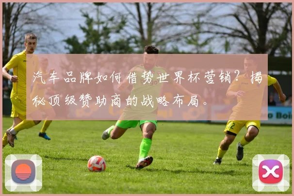 汽车品牌如何借势世界杯营销？揭秘顶级赞助商的战略布局。