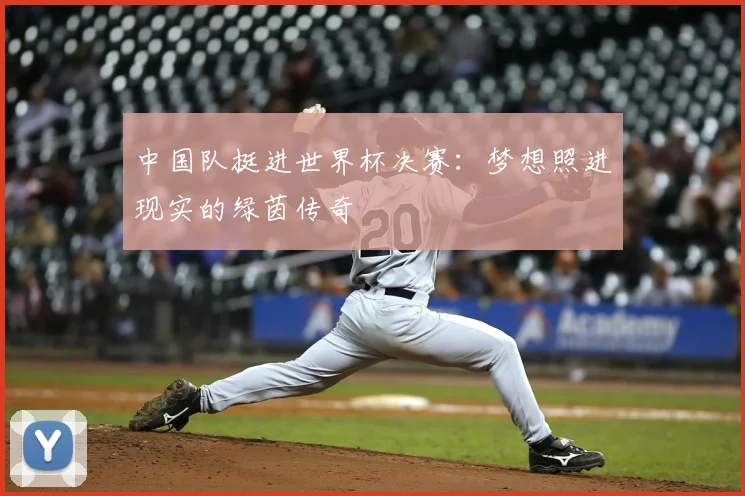 中国队挺进世界杯决赛：梦想照进现实的绿茵传奇