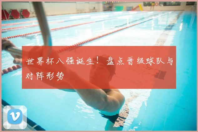 世界杯八强诞生!盘点晋级球队与对阵形势