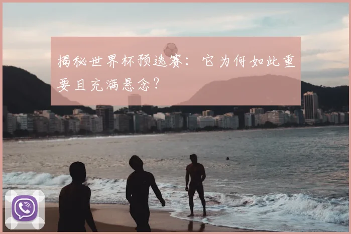 揭秘世界杯预选赛:它为何如此重要且充满悬念?