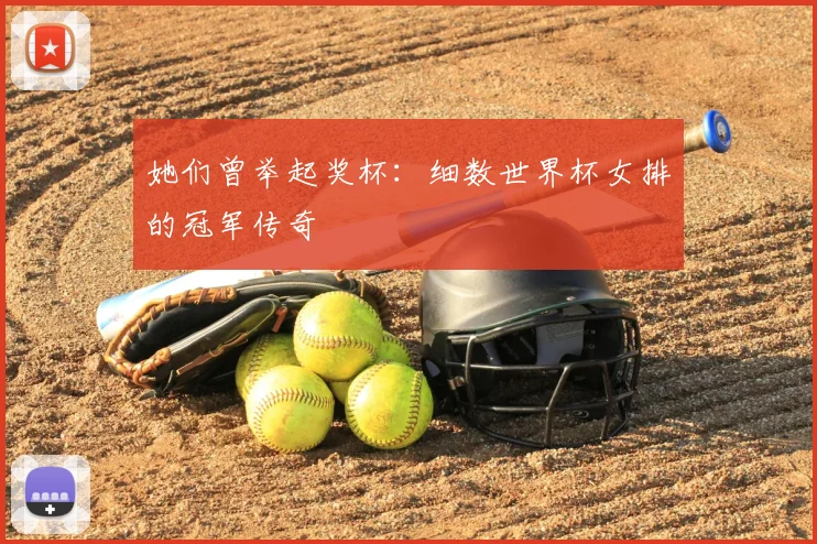 她们曾举起奖杯：细数世界杯女排的冠军传奇