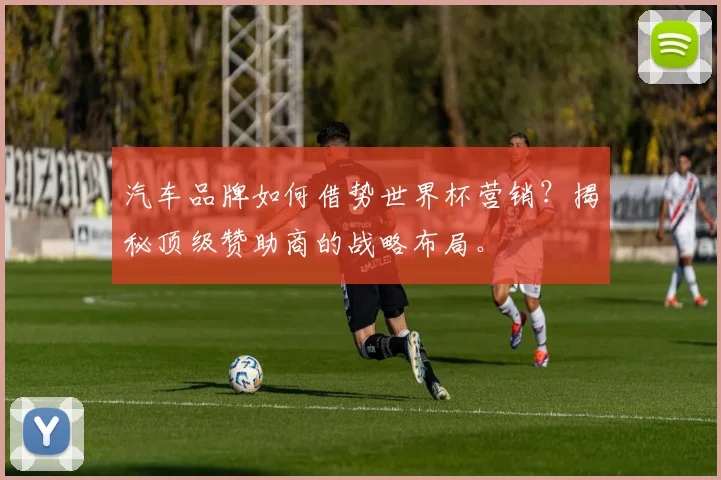 汽车品牌如何借势世界杯营销？揭秘顶级赞助商的战略布局。