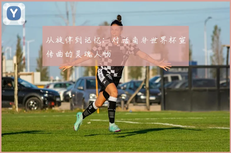 从旋律到记忆:对话南非世界杯宣传曲的灵魂人物