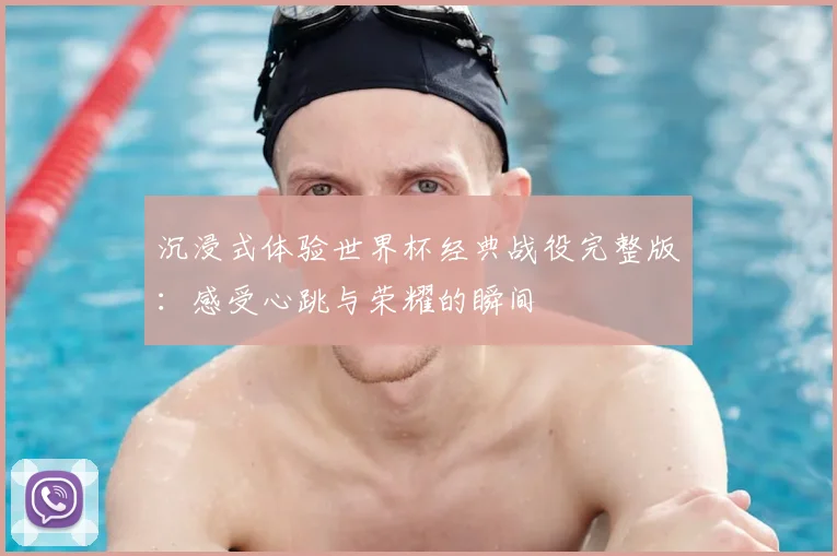 沉浸式体验世界杯经典战役完整版：感受心跳与荣耀的瞬间