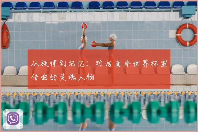 从旋律到记忆:对话南非世界杯宣传曲的灵魂人物
