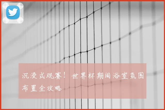 沉浸式观赛！世界杯期间浴室氛围布置全攻略