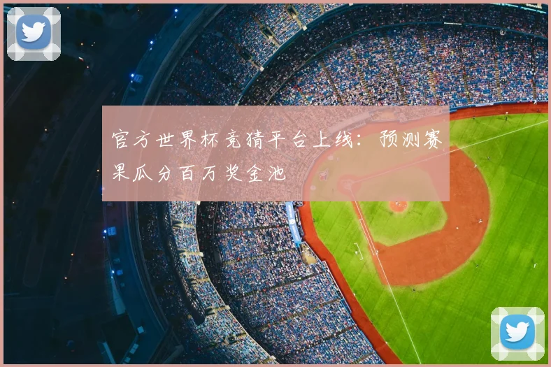 官方世界杯竞猜平台上线:预测赛果瓜分百万奖金池