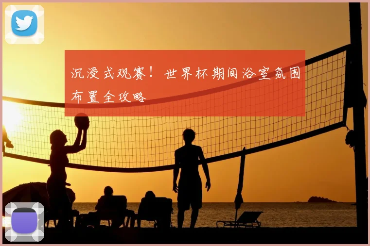 沉浸式观赛！世界杯期间浴室氛围布置全攻略