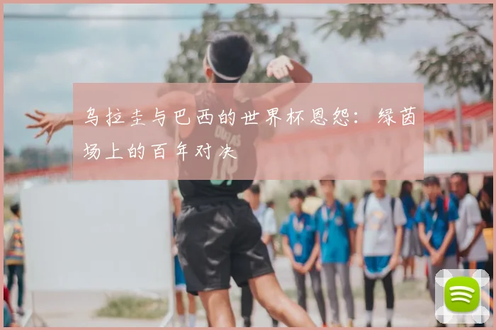 乌拉圭与巴西的世界杯恩怨：绿茵场上的百年对决