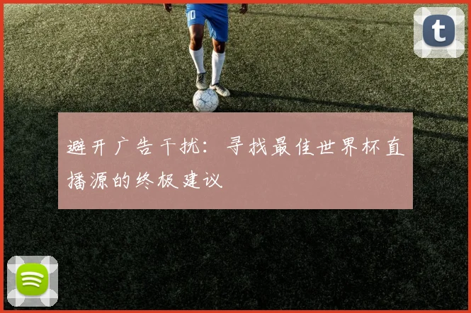 避开广告干扰：寻找最佳世界杯直播源的终极建议