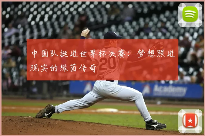 中国队挺进世界杯决赛：梦想照进现实的绿茵传奇