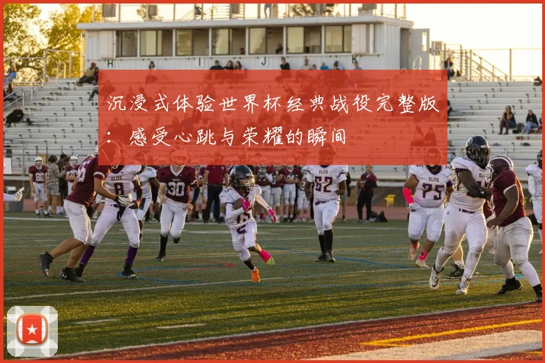 沉浸式体验世界杯经典战役完整版：感受心跳与荣耀的瞬间