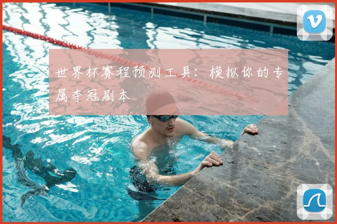 世界杯赛程预测工具:模拟你的专属夺冠剧本