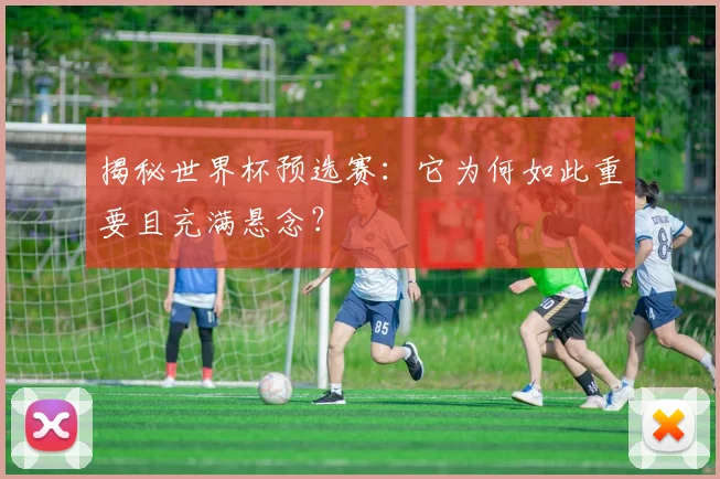 揭秘世界杯预选赛：它为何如此重要且充满悬念？