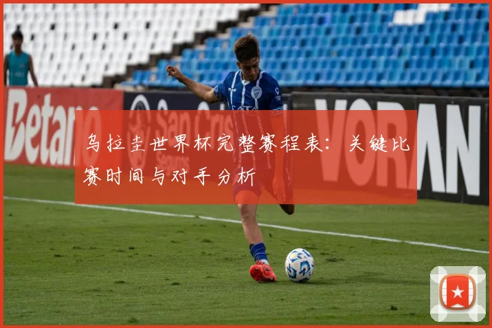 乌拉圭世界杯完整赛程表：关键比赛时间与对手分析