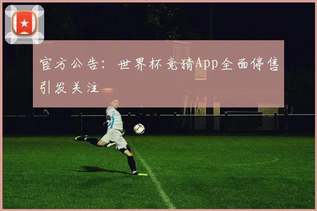 官方公告:世界杯竞猜App全面停售引发关注