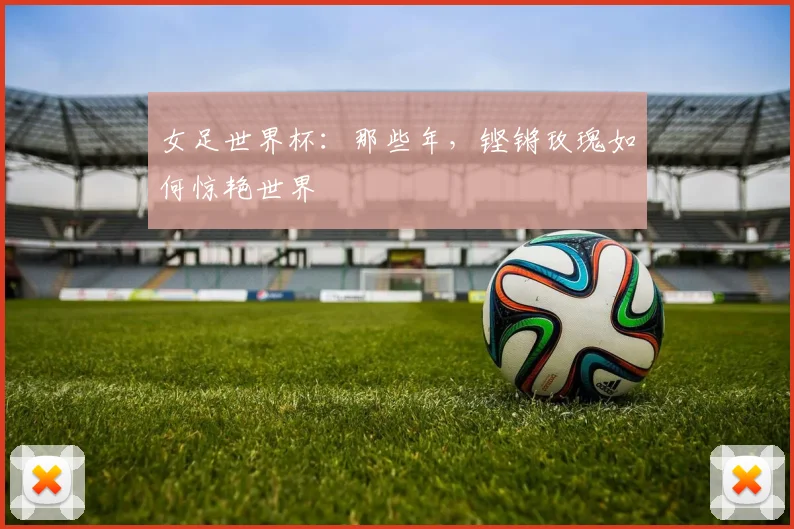女足世界杯：那些年，铿锵玫瑰如何惊艳世界