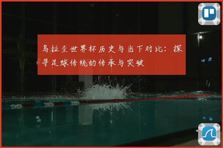 乌拉圭世界杯历史与当下对比：探寻足球传统的传承与突破