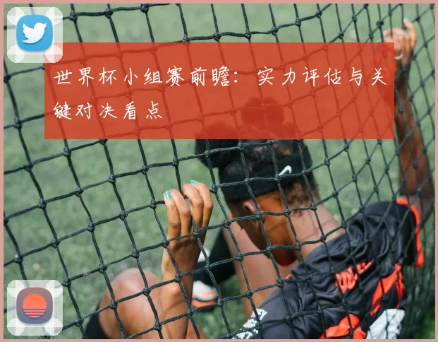 世界杯小组赛前瞻：实力评估与关键对决看点