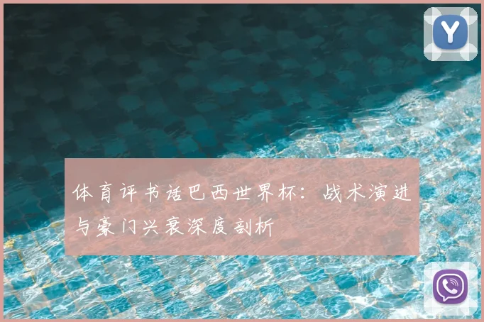 体育评书话巴西世界杯:战术演进与豪门兴衰深度剖析