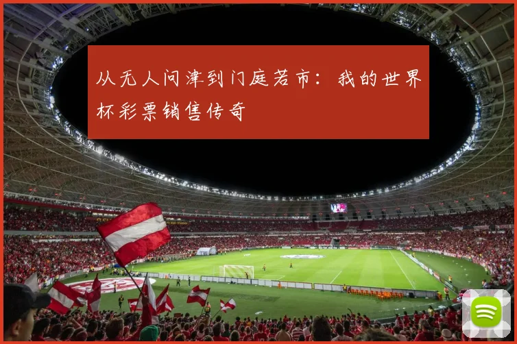 从无人问津到门庭若市:我的世界杯彩票销售传奇