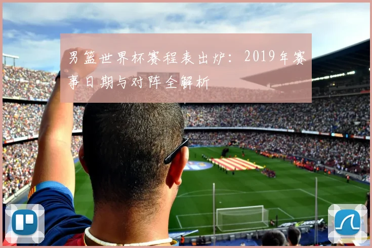 男篮世界杯赛程表出炉：2019年赛事日期与对阵全解析