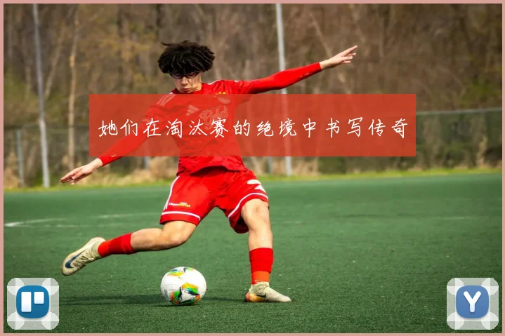 她们在淘汰赛的绝境中书写传奇