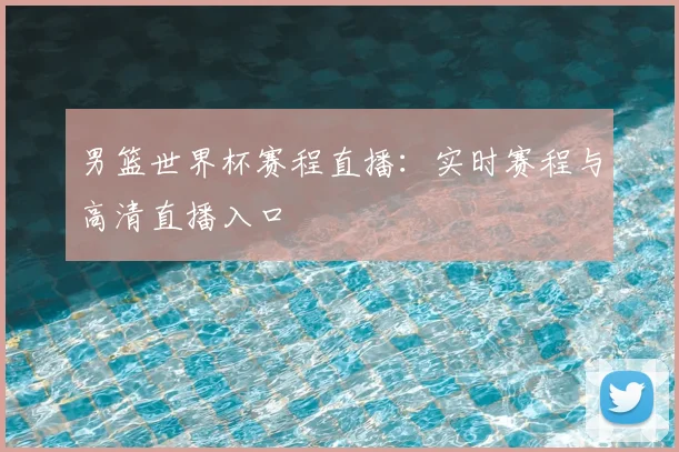男篮世界杯赛程直播:实时赛程与高清直播入口
