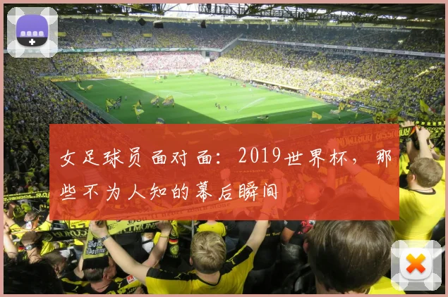 女足球员面对面：2019世界杯，那些不为人知的幕后瞬间