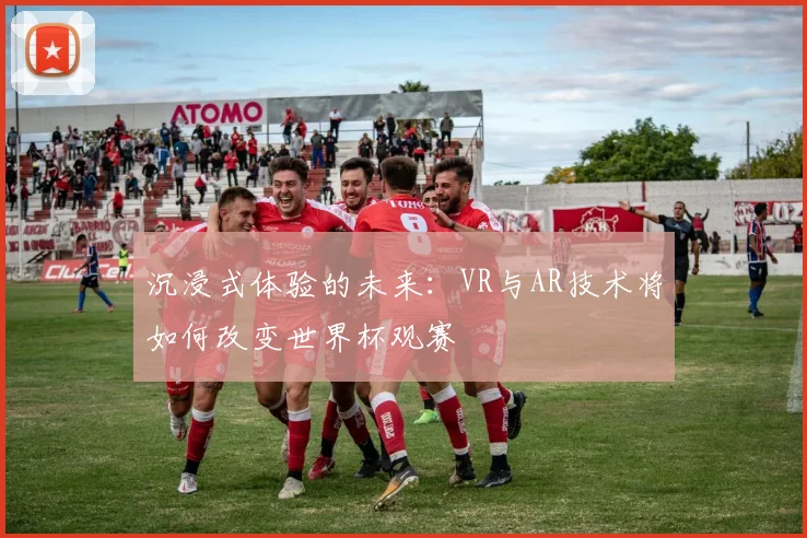 沉浸式体验的未来：VR与AR技术将如何改变世界杯观赛