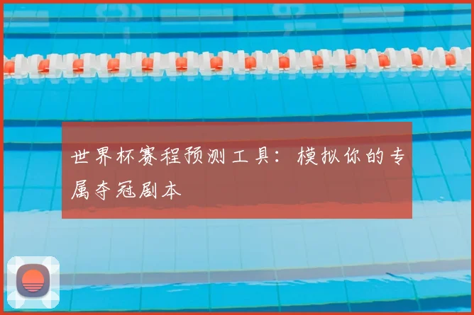 世界杯赛程预测工具:模拟你的专属夺冠剧本