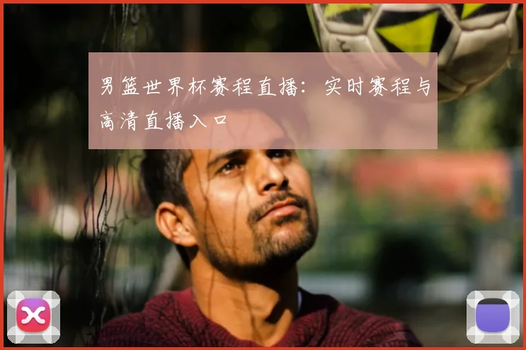 男篮世界杯赛程直播:实时赛程与高清直播入口