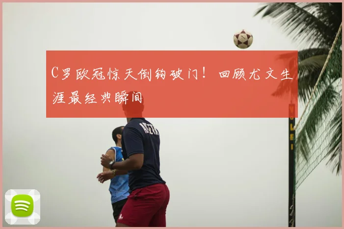 C罗欧冠惊天倒钩破门!回顾尤文生涯最经典瞬间