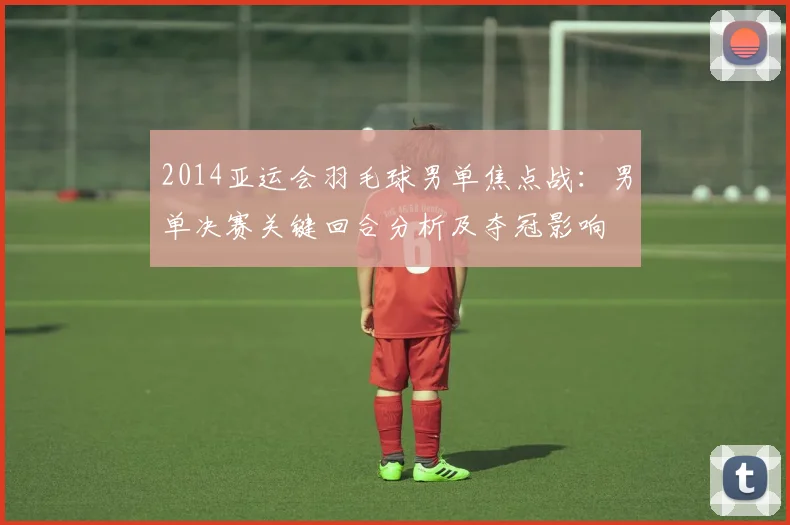 2014亚运会羽毛球男单焦点战:男单决赛关键回合分析及夺冠影响