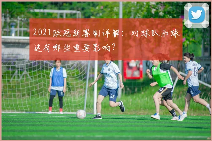 2021欧冠新赛制详解：对球队和球迷有哪些重要影响？