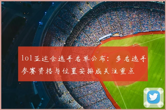 lol亚运会选手名单公布:多名选手参赛资格与位置安排成关注重点