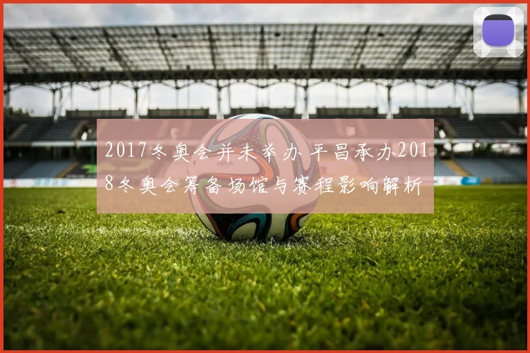 2017冬奥会并未举办 平昌承办2018冬奥会筹备场馆与赛程影响解析