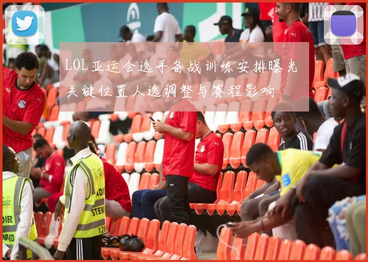 LOL亚运会选手备战训练安排曝光 关键位置人选调整与赛程影响