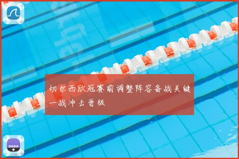 切尔西欧冠赛前调整阵容备战关键一战冲击晋级