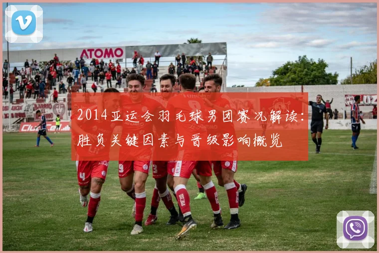 2014亚运会羽毛球男团赛况解读:胜负关键因素与晋级影响概览