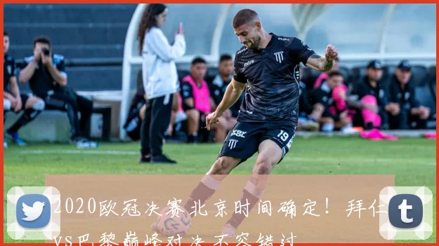 2020欧冠决赛北京时间确定！拜仁vs巴黎巅峰对决不容错过