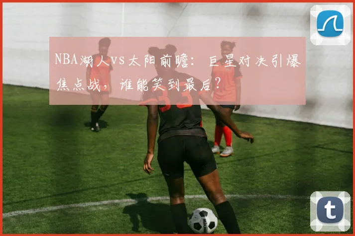 NBA湖人vs太阳前瞻：巨星对决引爆焦点战，谁能笑到最后？