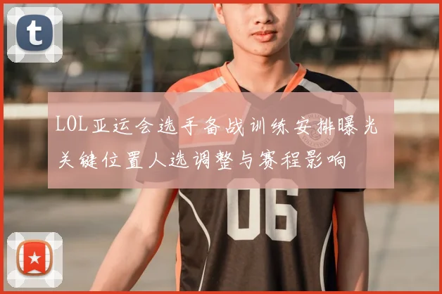 LOL亚运会选手备战训练安排曝光 关键位置人选调整与赛程影响