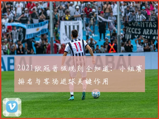 2021欧冠晋级规则全知道：小组赛排名与客场进球关键作用