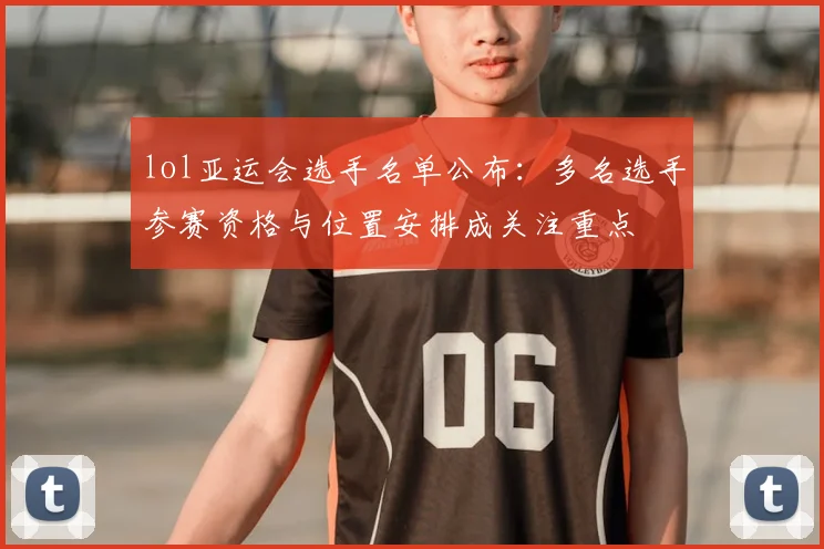 lol亚运会选手名单公布:多名选手参赛资格与位置安排成关注重点