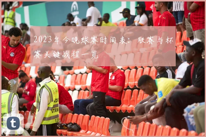 2023年今晚球赛时间表:联赛与杯赛关键战程一览