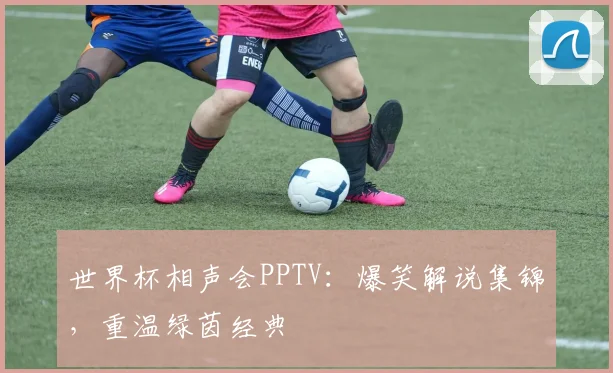 世界杯相声会PPTV：爆笑解说集锦，重温绿茵经典