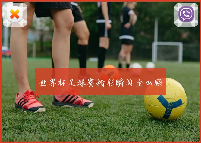 世界杯足球赛精彩瞬间全回顾
